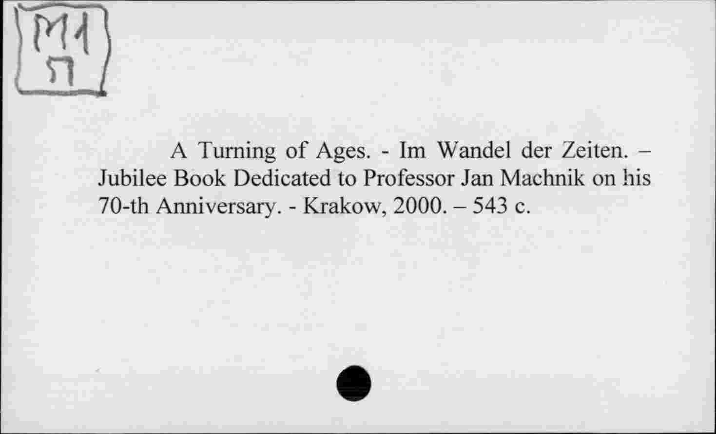 ﻿A Turning of Ages. - Im Wandel der Zeiten. -Jubilee Book Dedicated to Professor Jan Machnik on his 70-th Anniversary. - Krakow, 2000. - 543 c.